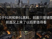 关于91网和新91黑料，前面只是铺垫，前面又上来了以后更值得看