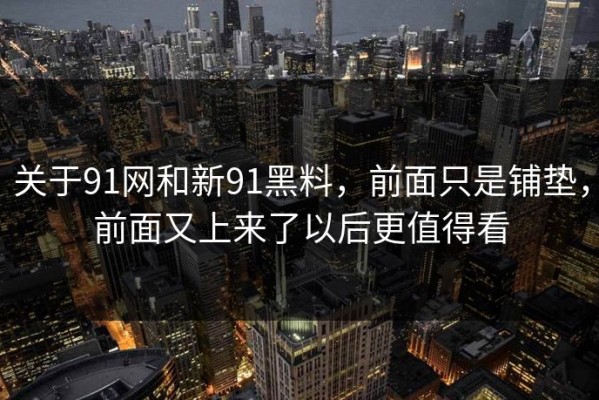 关于91网和新91黑料，前面只是铺垫，前面又上来了以后更值得看