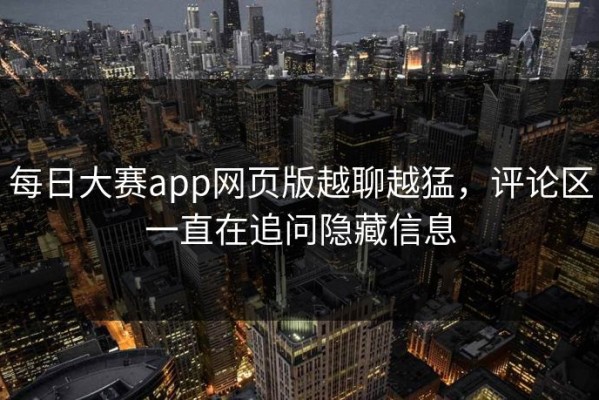 每日大赛app网页版越聊越猛，评论区一直在追问隐藏信息