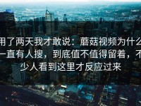用了两天我才敢说：蘑菇视频为什么一直有人搜，到底值不值得留着，不少人看到这里才反应过来