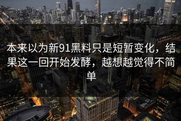 本来以为新91黑料只是短暂变化，结果这一回开始发酵，越想越觉得不简单