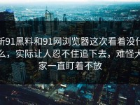 新91黑料和91网浏览器这次看着没什么，实际让人忍不住追下去，难怪大家一直盯着不放