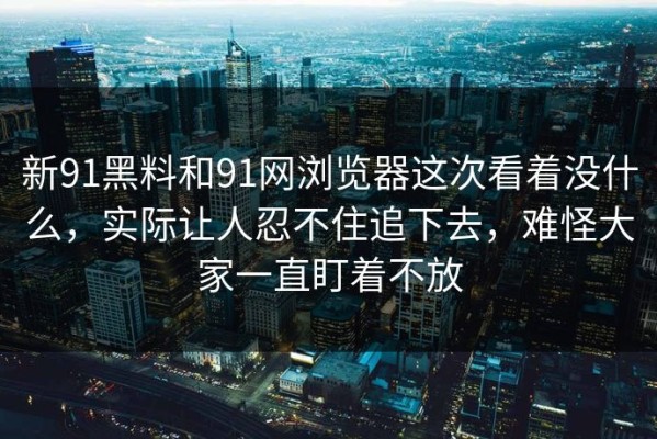 新91黑料和91网浏览器这次看着没什么，实际让人忍不住追下去，难怪大家一直盯着不放