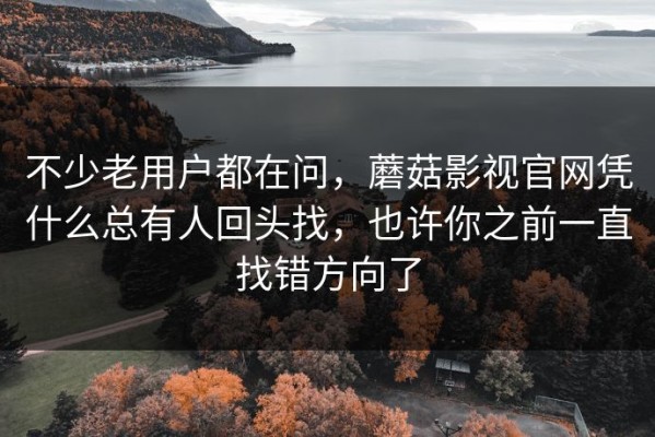 不少老用户都在问，蘑菇影视官网凭什么总有人回头找，也许你之前一直找错方向了