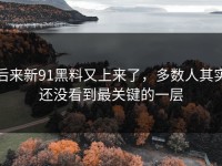 后来新91黑料又上来了，多数人其实还没看到最关键的一层