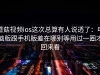 蘑菇视频ios这次总算有人说透了：电脑版跟手机版差在哪别等用过一圈才回来看