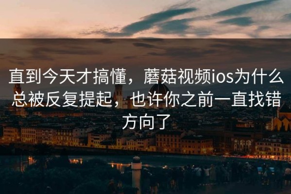 直到今天才搞懂，蘑菇视频ios为什么总被反复提起，也许你之前一直找错方向了