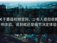 关于蘑菇视频官网，少有人提但很影响体验，说到底还是细节决定体验