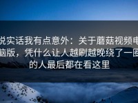 说实话我有点意外：关于蘑菇视频电脑版，凭什么让人越刷越晚绕了一圈的人最后都在看这里