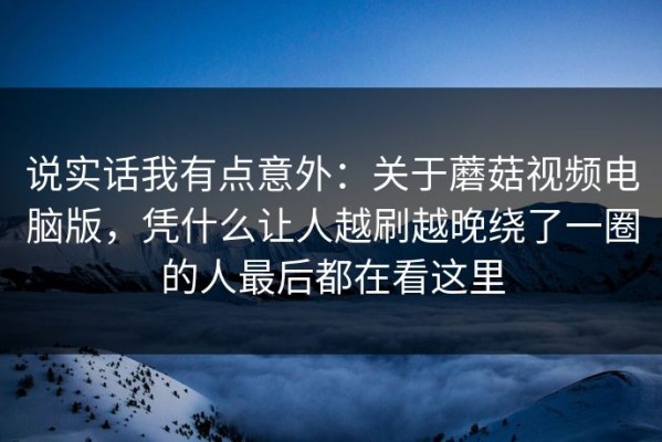 说实话我有点意外：关于蘑菇视频电脑版，凭什么让人越刷越晚绕了一圈的人最后都在看这里