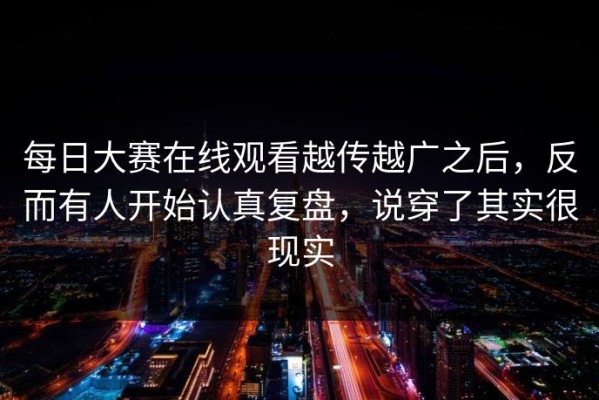 每日大赛在线观看越传越广之后，反而有人开始认真复盘，说穿了其实很现实