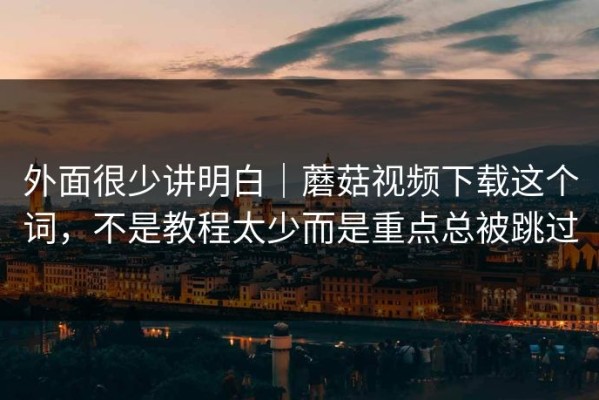 外面很少讲明白｜蘑菇视频下载这个词，不是教程太少而是重点总被跳过