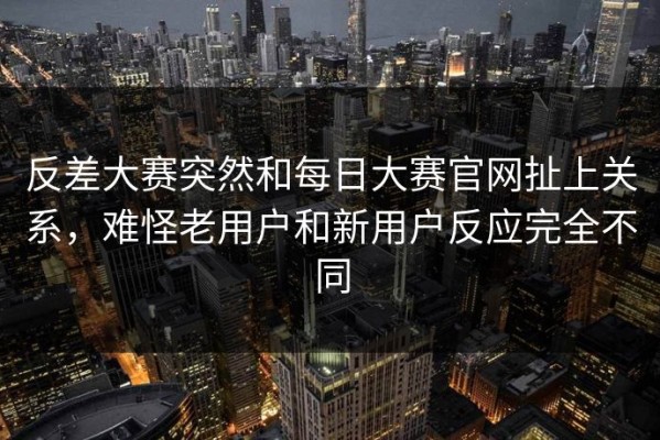 反差大赛突然和每日大赛官网扯上关系，难怪老用户和新用户反应完全不同