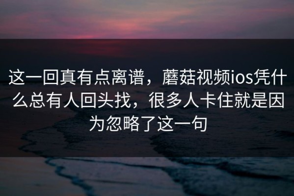 这一回真有点离谱，蘑菇视频ios凭什么总有人回头找，很多人卡住就是因为忽略了这一句
