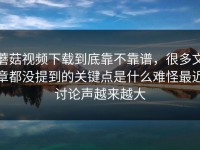 蘑菇视频下载到底靠不靠谱，很多文章都没提到的关键点是什么难怪最近讨论声越来越大