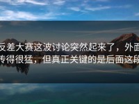 反差大赛这波讨论突然起来了，外面传得很猛，但真正关键的是后面这段