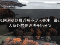 91网浏览器最近被不少人关注，最让人意外的是说法开始分叉