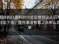 围绕新91黑料的讨论没想到让人忍不住追下去，整件事没有看上去那么简单