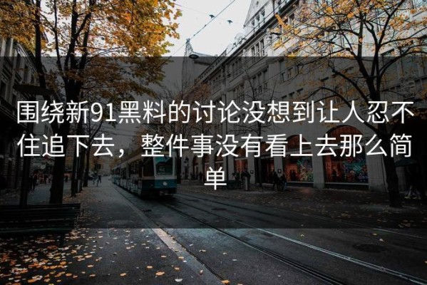 围绕新91黑料的讨论没想到让人忍不住追下去，整件事没有看上去那么简单