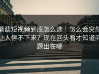 蘑菇短视频到底怎么选｜怎么会突然让人停不下来？现在回头看才知道问题出在哪