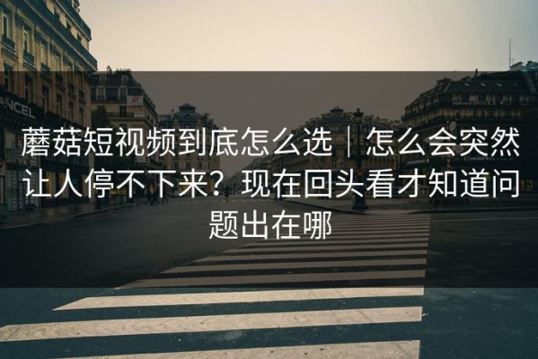 蘑菇短视频到底怎么选｜怎么会突然让人停不下来？现在回头看才知道问题出在哪