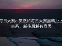 每日大赛ai突然和每日大赛黑料扯上关系，越往后越有意思
