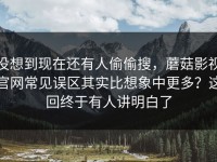 没想到现在还有人偷偷搜，蘑菇影视官网常见误区其实比想象中更多？这回终于有人讲明白了