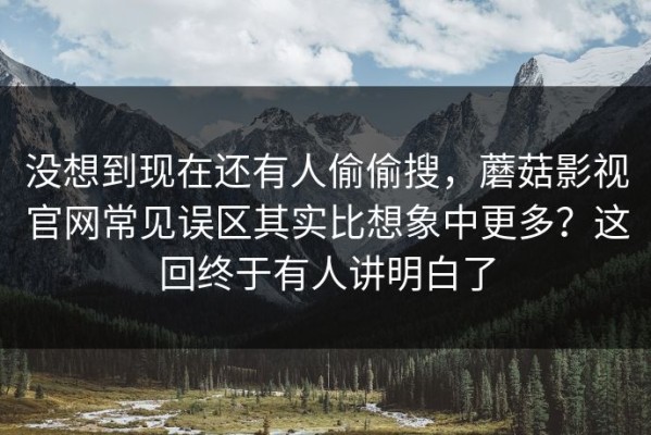 没想到现在还有人偷偷搜，蘑菇影视官网常见误区其实比想象中更多？这回终于有人讲明白了