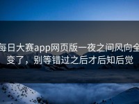 每日大赛app网页版一夜之间风向全变了，别等错过之后才后知后觉
