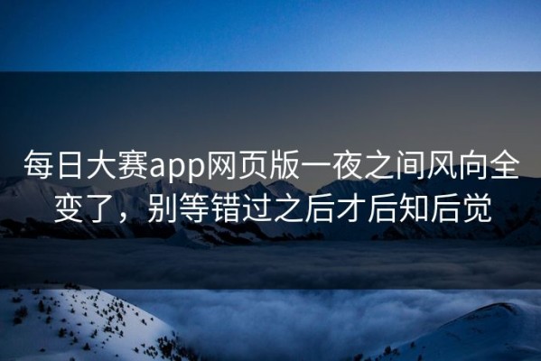 每日大赛app网页版一夜之间风向全变了，别等错过之后才后知后觉