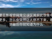 蘑菇影视官网常见误区其实比想象中更多，怎么会突然让人停不下来，看到最后你就知道为什么