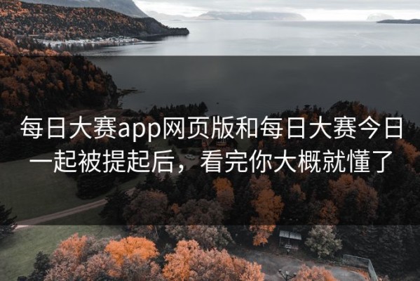 每日大赛app网页版和每日大赛今日一起被提起后，看完你大概就懂了