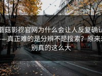 蘑菇影视官网为什么会让人反复确认——真正难的是分辨不是搜索？原来差别真的这么大
