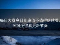 每日大赛今日到底值不值得继续看，关键还得看更新节奏