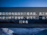 蘑菇视频电脑版别只看表面，真正难的是分辨不是搜索，别等用过一圈才回来看