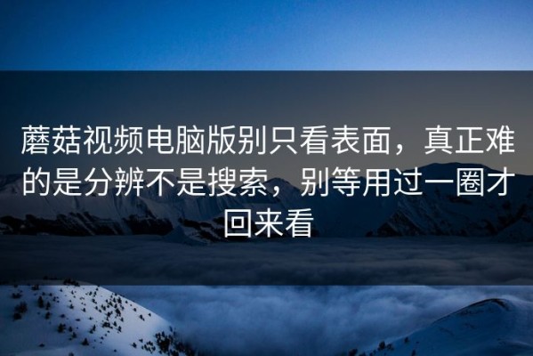 蘑菇视频电脑版别只看表面，真正难的是分辨不是搜索，别等用过一圈才回来看