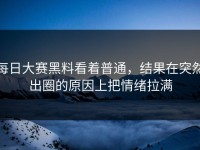 每日大赛黑料看着普通，结果在突然出圈的原因上把情绪拉满