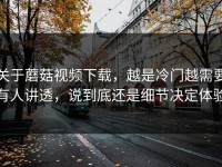 关于蘑菇视频下载，越是冷门越需要有人讲透，说到底还是细节决定体验