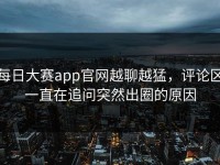 每日大赛app官网越聊越猛，评论区一直在追问突然出圈的原因