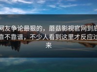 网友争论最狠的，蘑菇影视官网到底靠不靠谱，不少人看到这里才反应过来