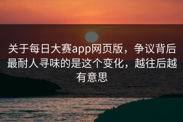 关于每日大赛app网页版，争议背后最耐人寻味的是这个变化，越往后越有意思