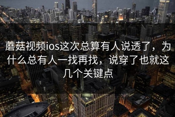 蘑菇视频ios这次总算有人说透了，为什么总有人一找再找，说穿了也就这几个关键点