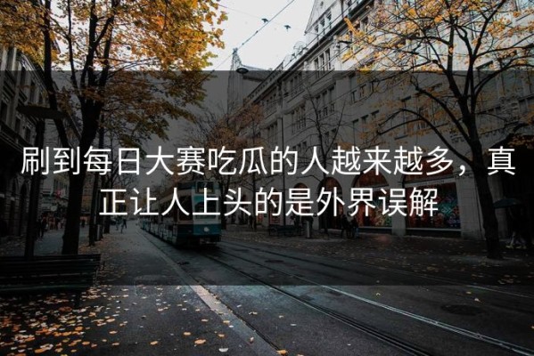 刷到每日大赛吃瓜的人越来越多，真正让人上头的是外界误解
