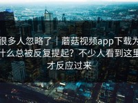 很多人忽略了｜蘑菇视频app下载为什么总被反复提起？不少人看到这里才反应过来