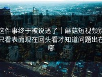 这件事终于被说透了｜蘑菇短视频别只看表面现在回头看才知道问题出在哪