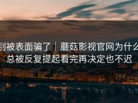 别被表面骗了｜蘑菇影视官网为什么总被反复提起看完再决定也不迟