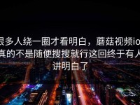 很多人绕一圈才看明白，蘑菇视频ios真的不是随便搜搜就行这回终于有人讲明白了