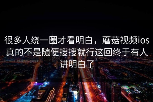 很多人绕一圈才看明白，蘑菇视频ios真的不是随便搜搜就行这回终于有人讲明白了