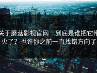 关于蘑菇影视官网｜到底是谁把它带火了？也许你之前一直找错方向了