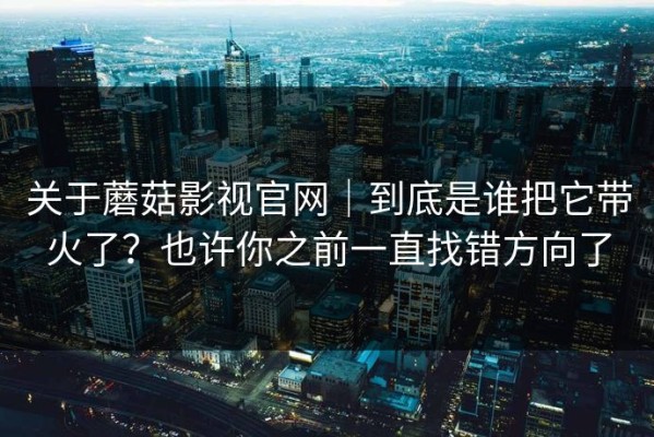关于蘑菇影视官网｜到底是谁把它带火了？也许你之前一直找错方向了